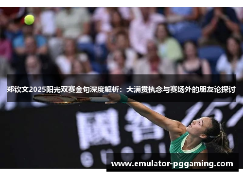 郑钦文2025阳光双赛金句深度解析：大满贯执念与赛场外的朋友论探讨