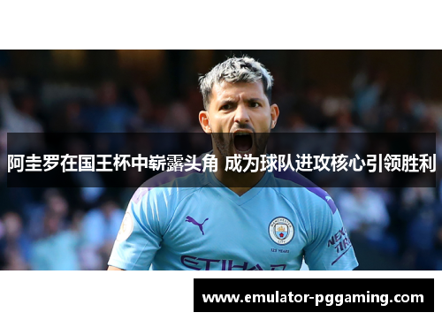 阿圭罗在国王杯中崭露头角 成为球队进攻核心引领胜利 阿圭罗在国王杯中崭露头角 成为球队进攻核心引领胜利