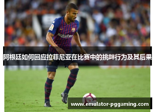 阿根廷如何回应拉菲尼亚在比赛中的挑衅行为及其后果 阿根廷如何回应拉菲尼亚在比赛中的挑衅行为及其后果