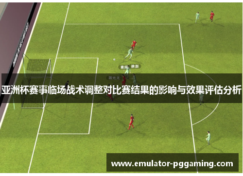 亚洲杯赛事临场战术调整对比赛结果的影响与效果评估分析 亚洲杯赛事临场战术调整对比赛结果的影响与效果评估分析