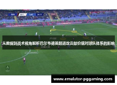 从数据到战术视角解析巴尔韦德英超进攻贡献价值对球队体系的影响 从数据到战术视角解析巴尔韦德英超进攻贡献价值对球队体系的影响