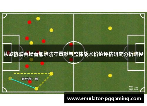 从欧协联赛场看加维防守贡献与整体战术价值评估研究分析路径 从欧协联赛场看加维防守贡献与整体战术价值评估研究分析路径