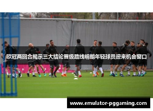 欧冠两回合揭示三大结论晋级路线明朗年轻球员迎来机会窗口 欧冠两回合揭示三大结论晋级路线明朗年轻球员迎来机会窗口