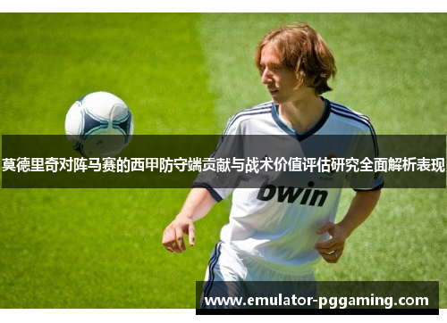 莫德里奇对阵马赛的西甲防守端贡献与战术价值评估研究全面解析表现