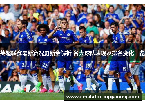 英超联赛最新赛况更新全解析 各大球队表现及排名变化一览 英超联赛最新赛况更新全解析 各大球队表现及排名变化一览