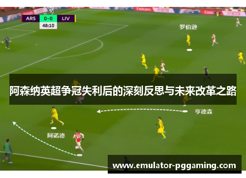 阿森纳英超争冠失利后的深刻反思与未来改革之路 阿森纳英超争冠失利后的深刻反思与未来改革之路