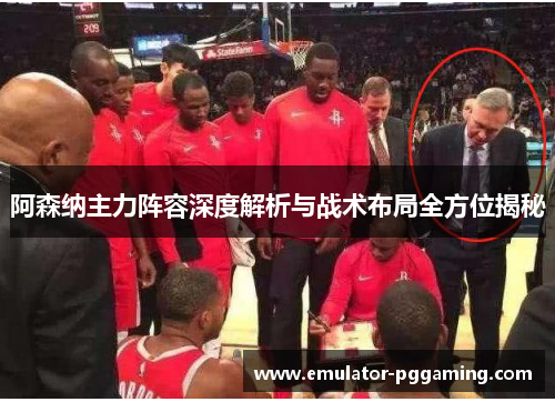 阿森纳主力阵容深度解析与战术布局全方位揭秘