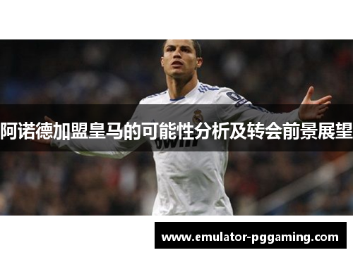 阿诺德加盟皇马的可能性分析及转会前景展望