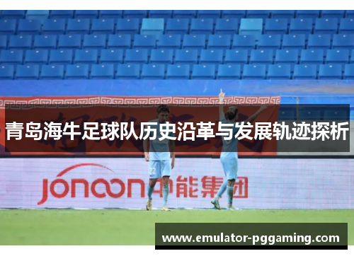 青岛海牛足球队历史沿革与发展轨迹探析 青岛海牛足球队历史沿革与发展轨迹探析