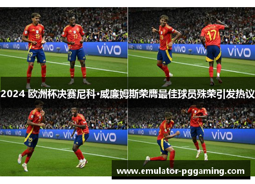 2024 欧洲杯决赛尼科·威廉姆斯荣膺最佳球员殊荣引发热议 2024 欧洲杯决赛尼科·威廉姆斯荣膺最佳球员殊荣引发热议