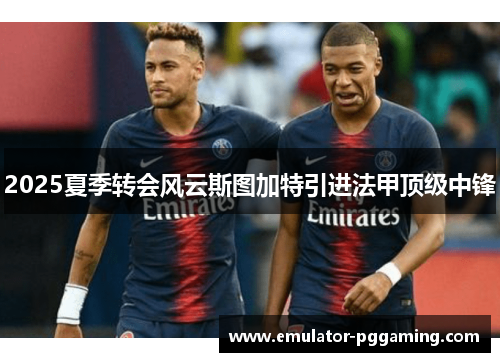 2025夏季转会风云斯图加特引进法甲顶级中锋 2025夏季转会风云斯图加特引进法甲顶级中锋