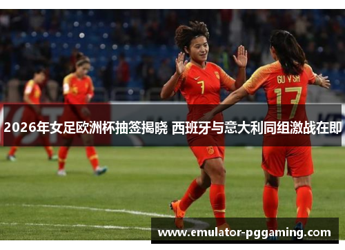 2026年女足欧洲杯抽签揭晓 西班牙与意大利同组激战在即 2026年女足欧洲杯抽签揭晓 西班牙与意大利同组激战在即