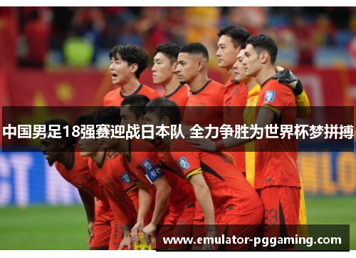 中国男足18强赛迎战日本队 全力争胜为世界杯梦拼搏 中国男足18强赛迎战日本队 全力争胜为世界杯梦拼搏