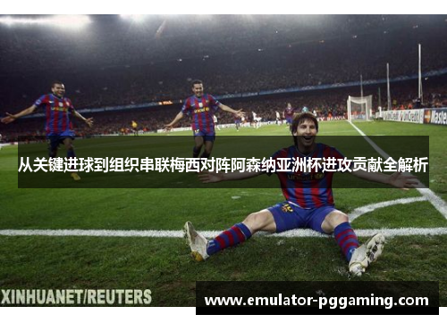 从关键进球到组织串联梅西对阵阿森纳亚洲杯进攻贡献全解析 从关键进球到组织串联梅西对阵阿森纳亚洲杯进攻贡献全解析