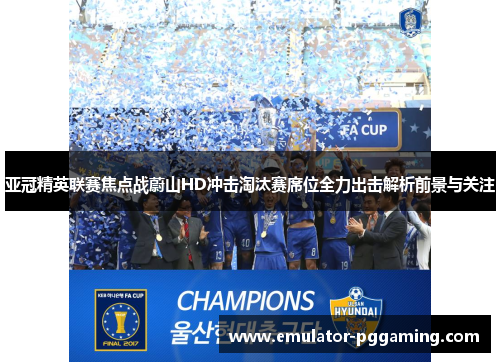 亚冠精英联赛焦点战蔚山HD冲击淘汰赛席位全力出击解析前景与关注 亚冠精英联赛焦点战蔚山HD冲击淘汰赛席位全力出击解析前景与关注