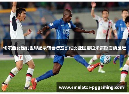 切尔西女足创世界纪录转会费签哥伦比亚国脚拉米雷斯震动足坛 切尔西女足创世界纪录转会费签哥伦比亚国脚拉米雷斯震动足坛