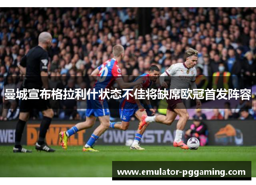 曼城宣布格拉利什状态不佳将缺席欧冠首发阵容