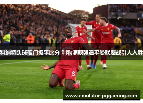 科纳特头球破门扳平比分 利物浦顽强追平曼联鏖战引人入胜