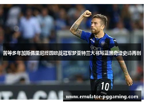 苦等多年加斯佩里尼终圆欧战冠军梦亚特兰大书写蓝黑奇迹史诗再创