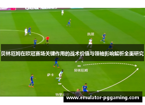 贝林厄姆在欧冠赛场关键作用的战术价值与领袖影响解析全面研究