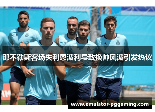那不勒斯客场失利恩波利导致换帅风波引发热议