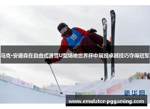 马克·安德森在自由式滑雪U型场地世界杯中展现卓越技巧夺得冠军