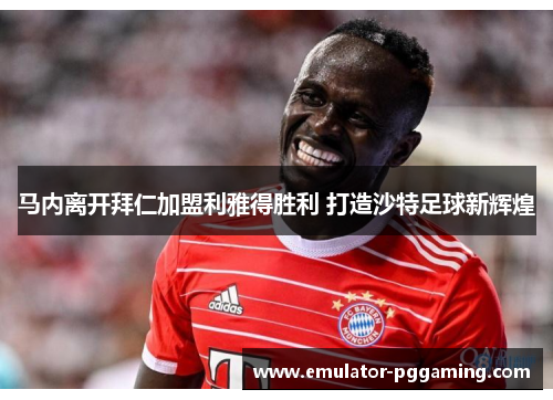 马内离开拜仁加盟利雅得胜利 打造沙特足球新辉煌