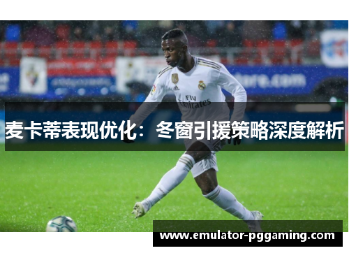 麦卡蒂表现优化：冬窗引援策略深度解析