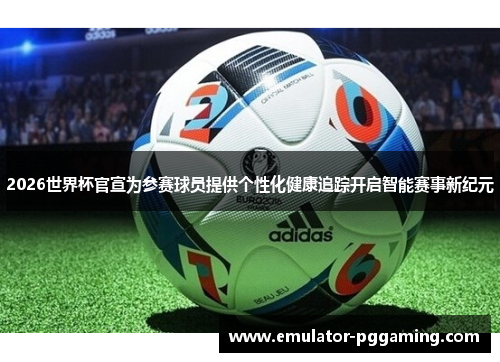 2026世界杯官宣为参赛球员提供个性化健康追踪开启智能赛事新纪元