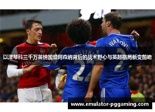 以津琴科三千万英镑加盟阿森纳背后的战术野心与英超格局新变前瞻 以津琴科三千万英镑加盟阿森纳背后的战术野心与英超格局新变前瞻