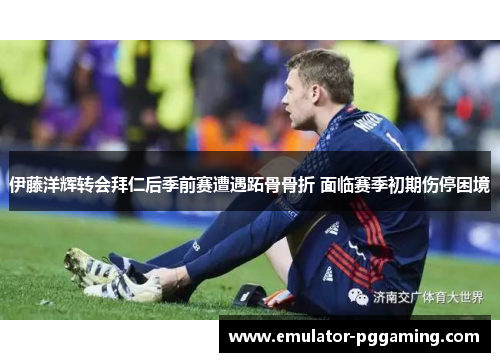 伊藤洋辉转会拜仁后季前赛遭遇跖骨骨折 面临赛季初期伤停困境 伊藤洋辉转会拜仁后季前赛遭遇跖骨骨折 面临赛季初期伤停困境