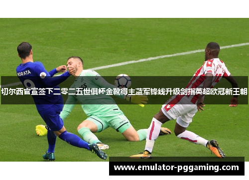 切尔西官宣签下二零二五世俱杯金靴得主蓝军锋线升级剑指英超欧冠新王朝 切尔西官宣签下二零二五世俱杯金靴得主蓝军锋线升级剑指英超欧冠新王朝