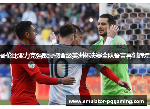 哥伦比亚力克强敌震撼晋级美洲杯决赛全队誓言再创辉煌