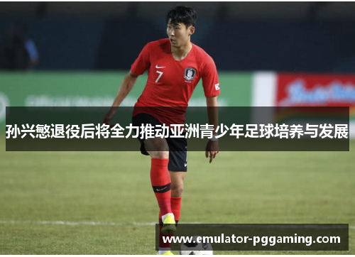 孙兴慜退役后将全力推动亚洲青少年足球培养与发展 孙兴慜退役后将全力推动亚洲青少年足球培养与发展