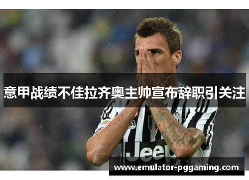 意甲战绩不佳拉齐奥主帅宣布辞职引关注 意甲战绩不佳拉齐奥主帅宣布辞职引关注