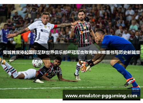 曼城首度捧起国际足联世界俱乐部杯冠军击败弗鲁米嫩塞书写历史新篇章 曼城首度捧起国际足联世界俱乐部杯冠军击败弗鲁米嫩塞书写历史新篇章