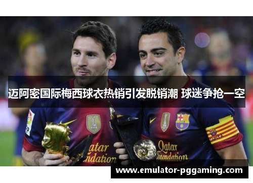 迈阿密国际梅西球衣热销引发脱销潮 球迷争抢一空 迈阿密国际梅西球衣热销引发脱销潮 球迷争抢一空