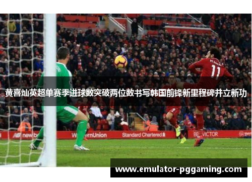 黄喜灿英超单赛季进球数突破两位数书写韩国前锋新里程碑并立新功 黄喜灿英超单赛季进球数突破两位数书写韩国前锋新里程碑并立新功