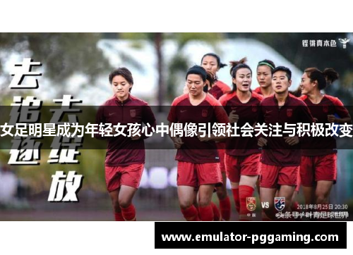 女足明星成为年轻女孩心中偶像引领社会关注与积极改变 女足明星成为年轻女孩心中偶像引领社会关注与积极改变
