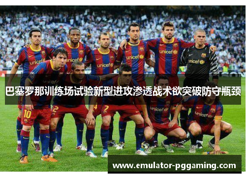 巴塞罗那训练场试验新型进攻渗透战术欲突破防守瓶颈
