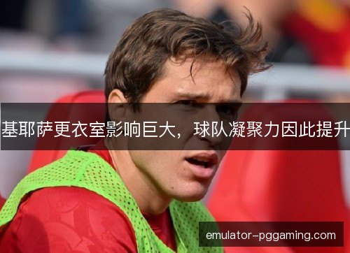 基耶萨更衣室影响巨大，球队凝聚力因此提升