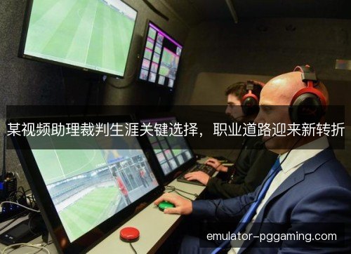 某视频助理裁判生涯关键选择，职业道路迎来新转折