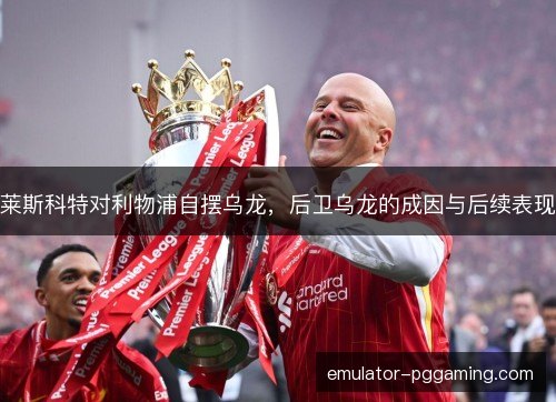 莱斯科特对利物浦自摆乌龙，后卫乌龙的成因与后续表现