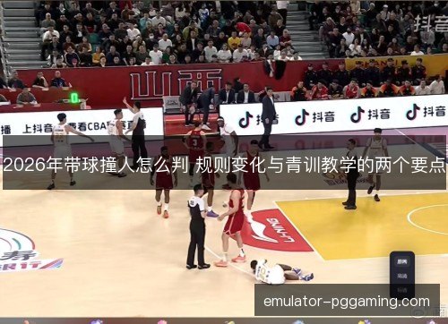 2026年带球撞人怎么判 规则变化与青训教学的两个要点